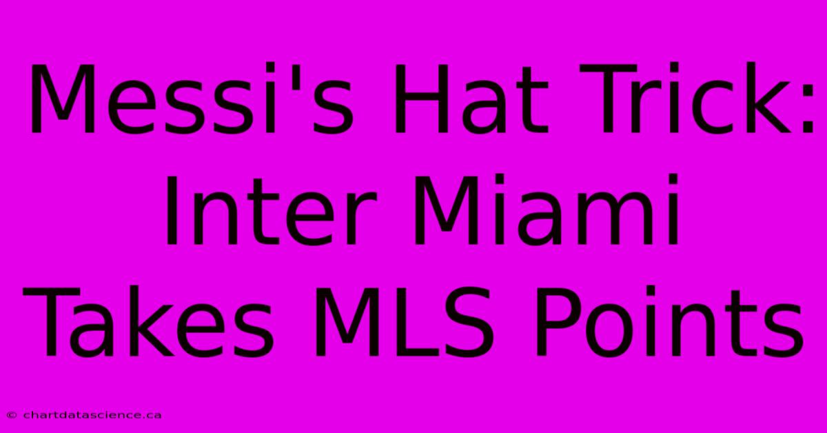 Messi's Hat Trick: Inter Miami Takes MLS Points 