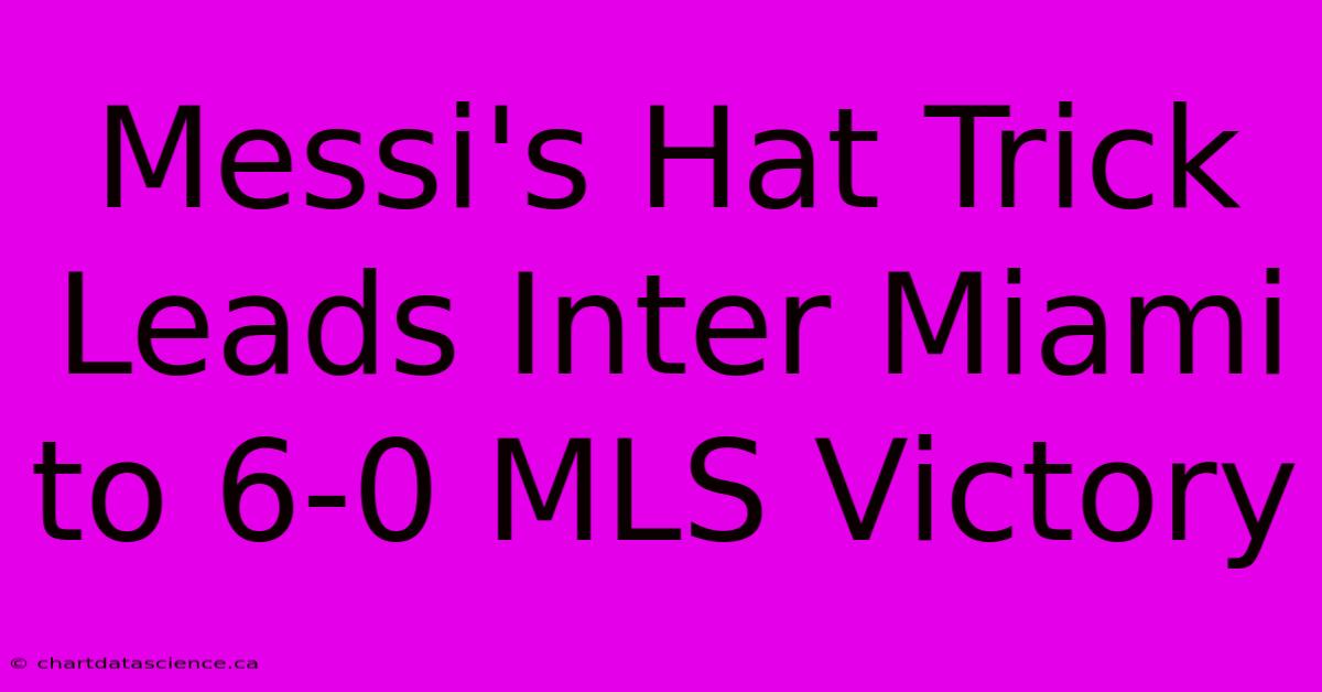 Messi's Hat Trick Leads Inter Miami To 6-0 MLS Victory