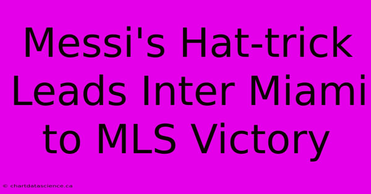 Messi's Hat-trick Leads Inter Miami To MLS Victory 