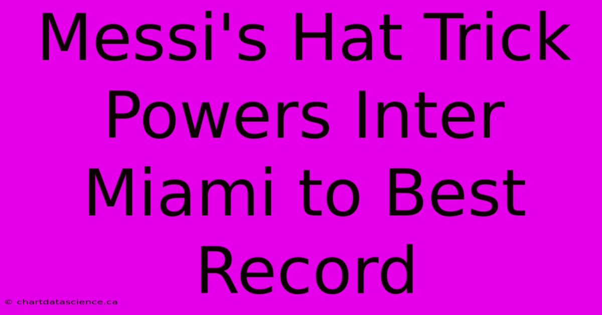 Messi's Hat Trick Powers Inter Miami To Best Record