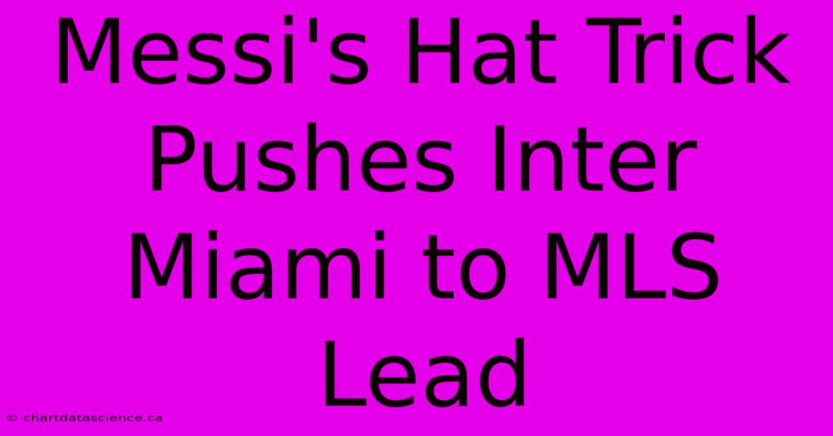 Messi's Hat Trick Pushes Inter Miami To MLS Lead 