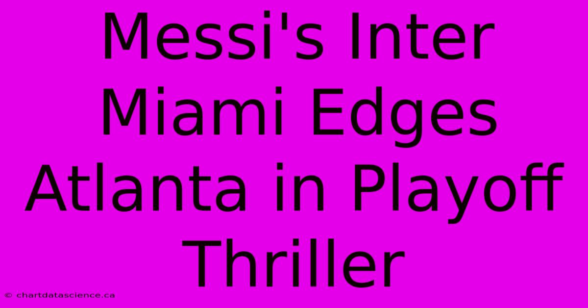 Messi's Inter Miami Edges Atlanta In Playoff Thriller 