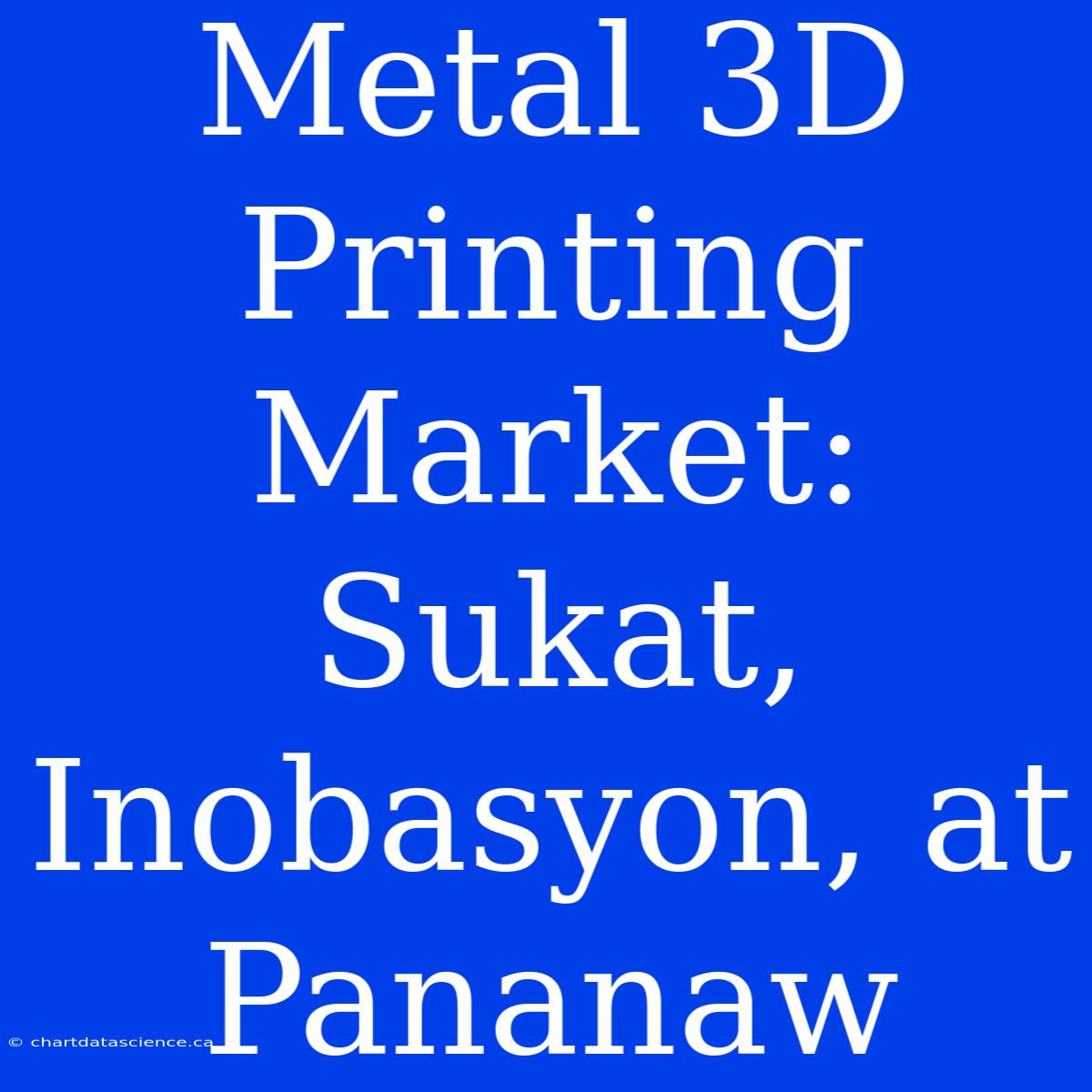 Metal 3D Printing Market: Sukat, Inobasyon, At Pananaw