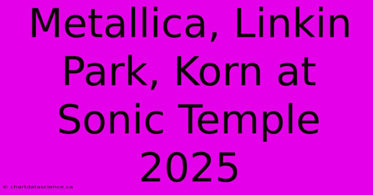 Metallica, Linkin Park, Korn At Sonic Temple 2025 