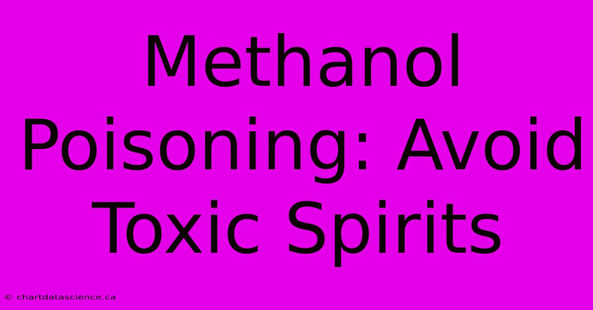 Methanol Poisoning: Avoid Toxic Spirits