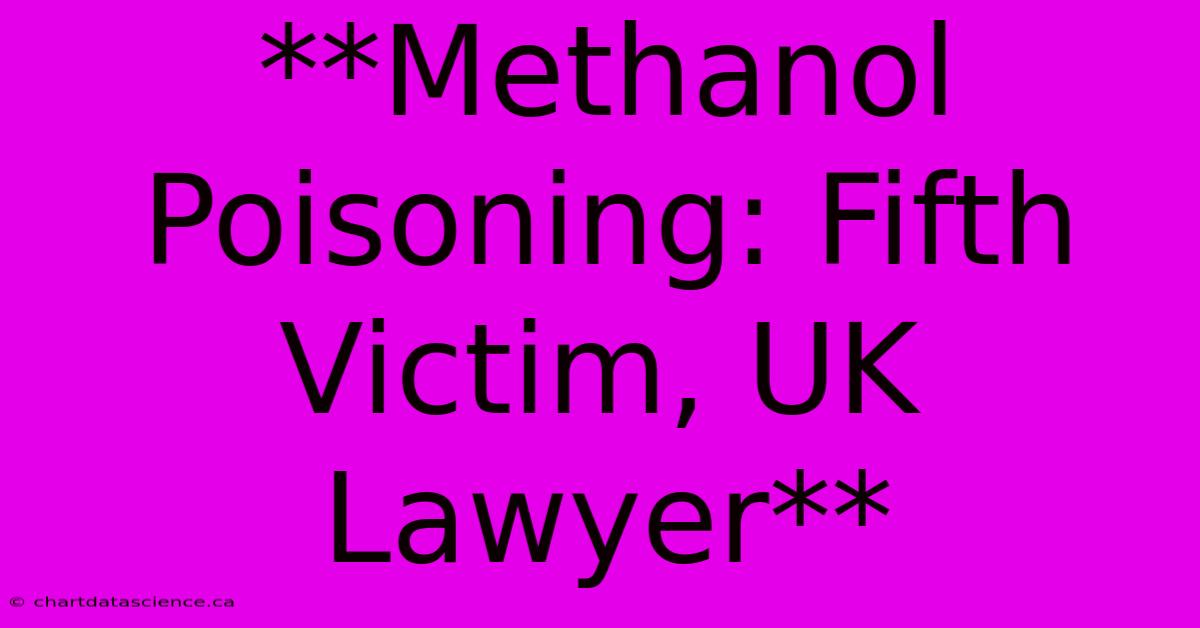 **Methanol Poisoning: Fifth Victim, UK Lawyer**