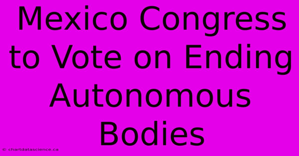 Mexico Congress To Vote On Ending Autonomous Bodies