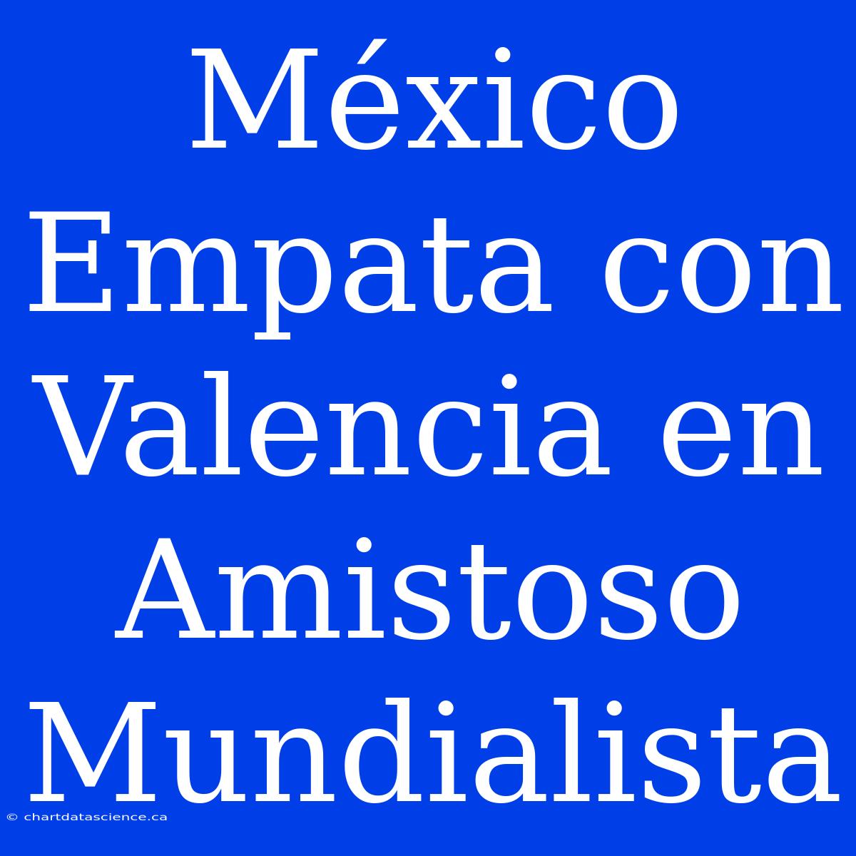 México Empata Con Valencia En Amistoso Mundialista