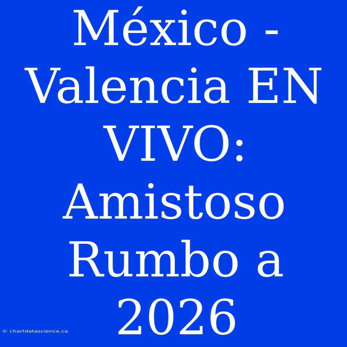 México - Valencia EN VIVO: Amistoso Rumbo A 2026