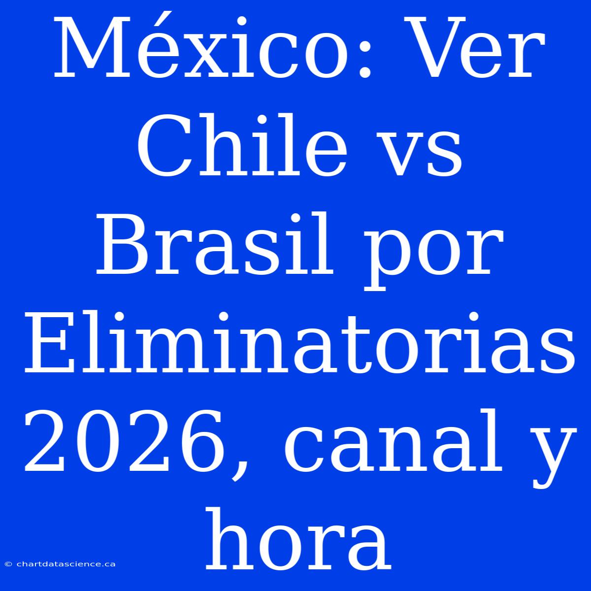 México: Ver Chile Vs Brasil Por Eliminatorias 2026, Canal Y Hora