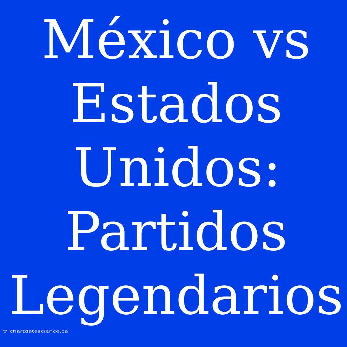 México Vs Estados Unidos: Partidos Legendarios