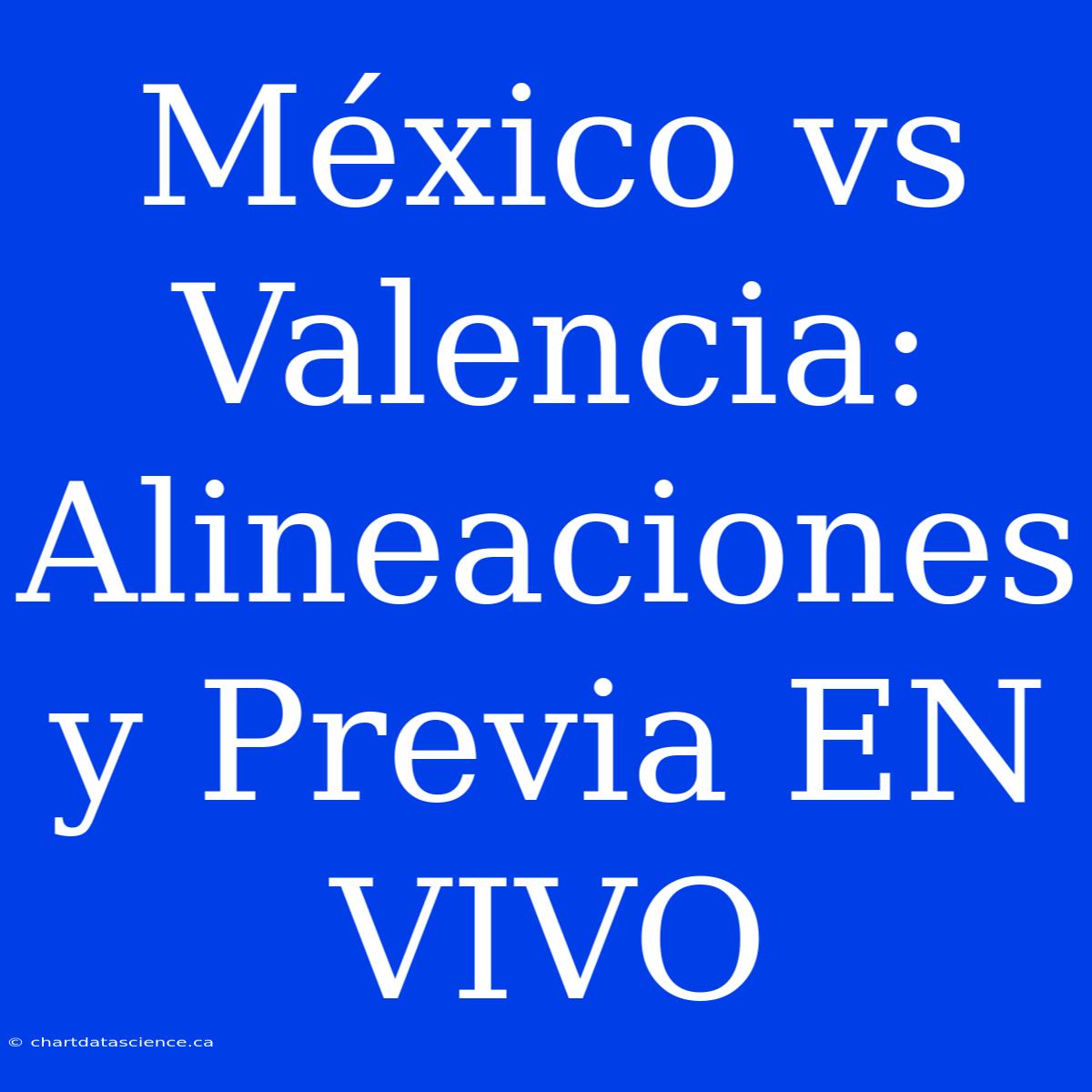 México Vs Valencia: Alineaciones Y Previa EN VIVO