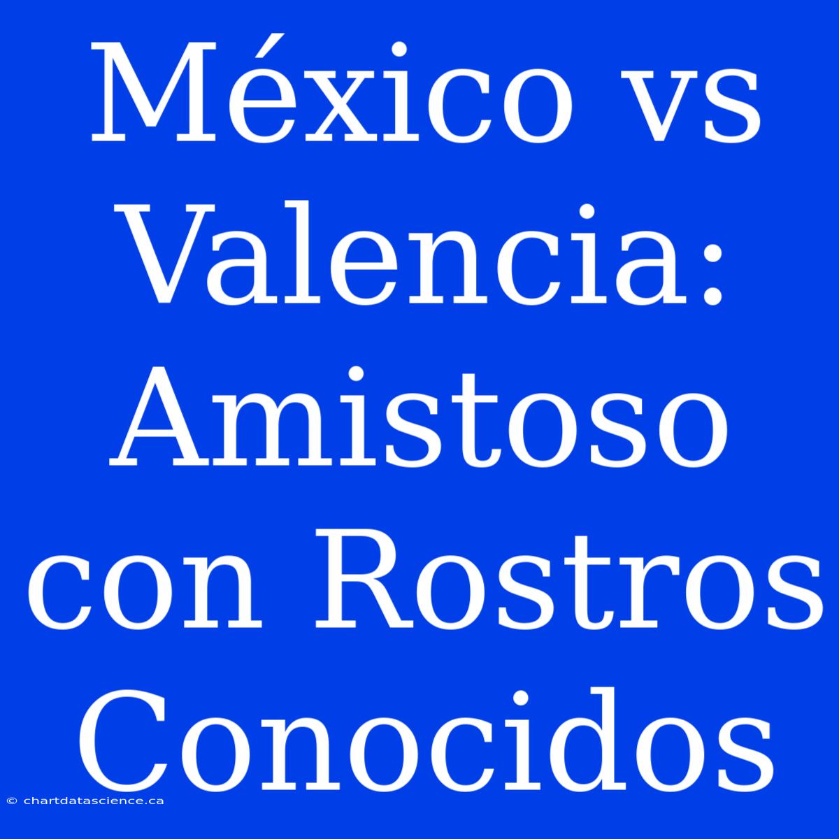 México Vs Valencia: Amistoso Con Rostros Conocidos