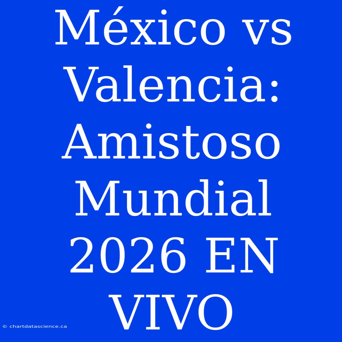 México Vs Valencia: Amistoso Mundial 2026 EN VIVO