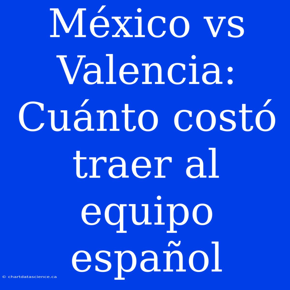 México Vs Valencia: Cuánto Costó Traer Al Equipo Español