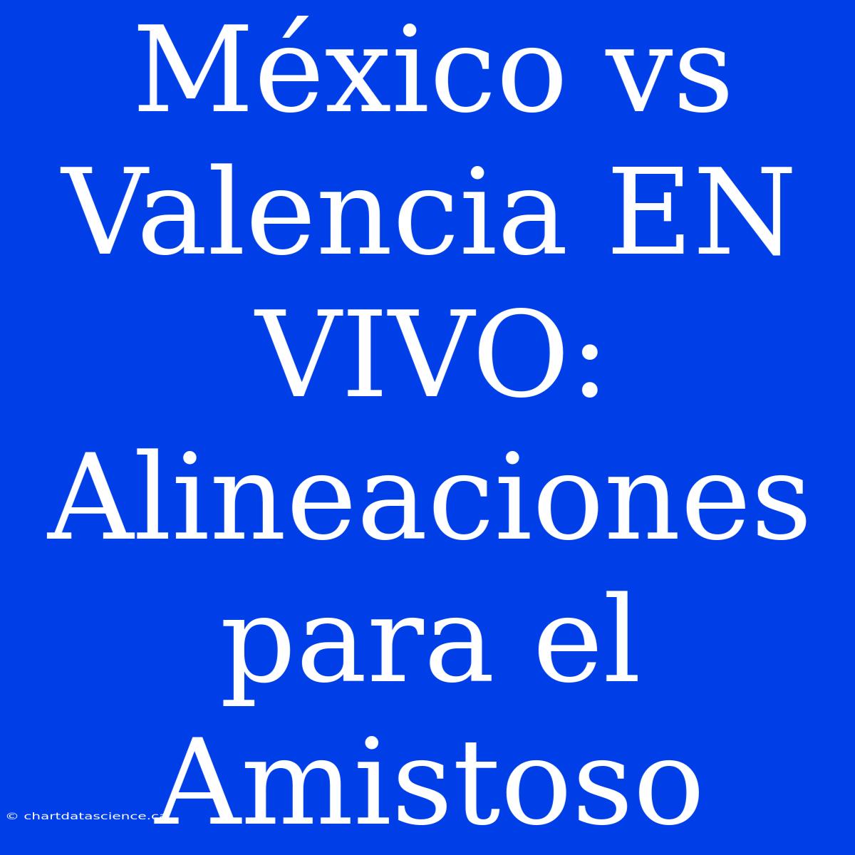 México Vs Valencia EN VIVO: Alineaciones Para El Amistoso