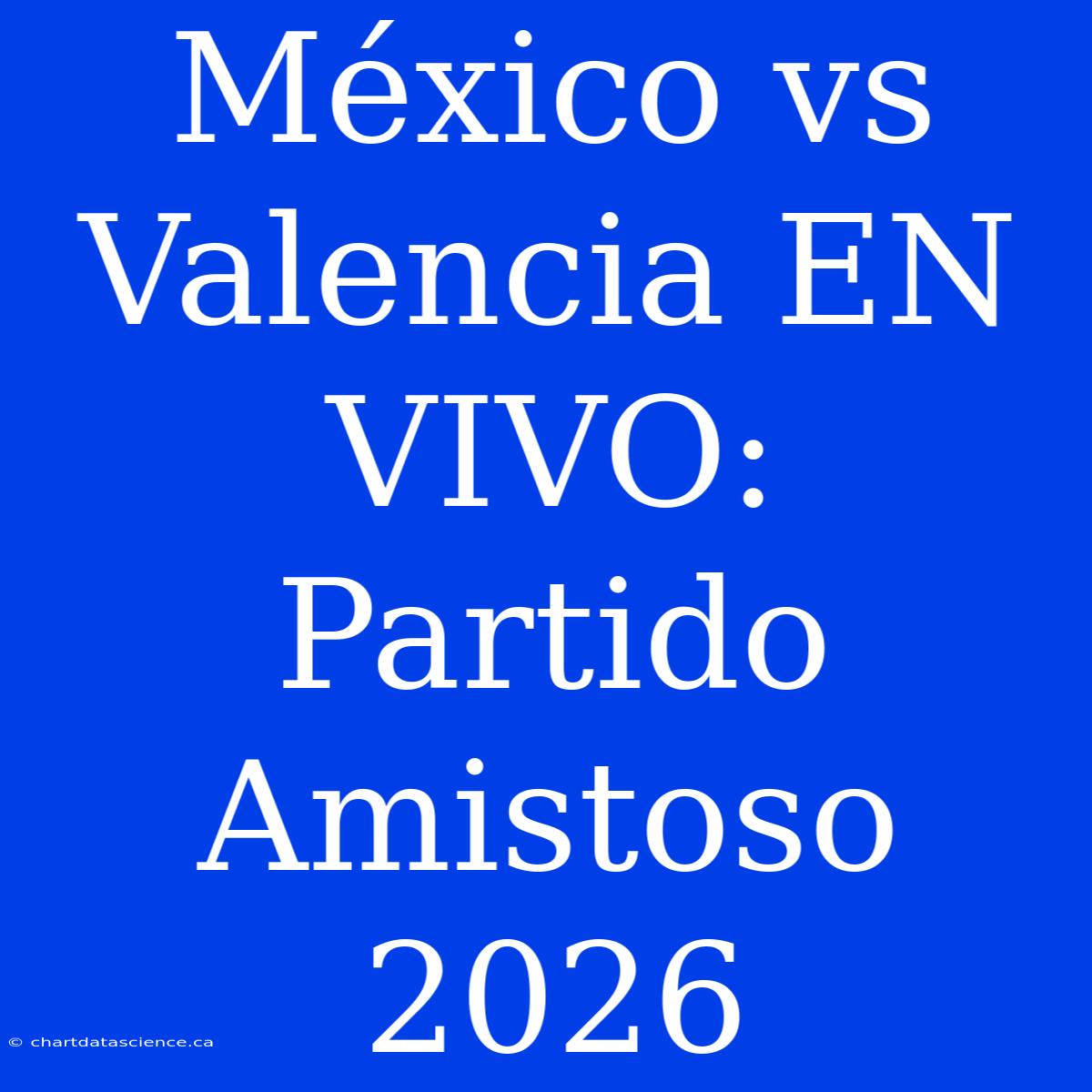 México Vs Valencia EN VIVO: Partido Amistoso 2026