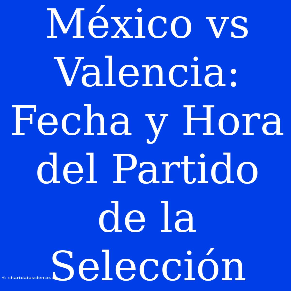 México Vs Valencia: Fecha Y Hora Del Partido De La Selección