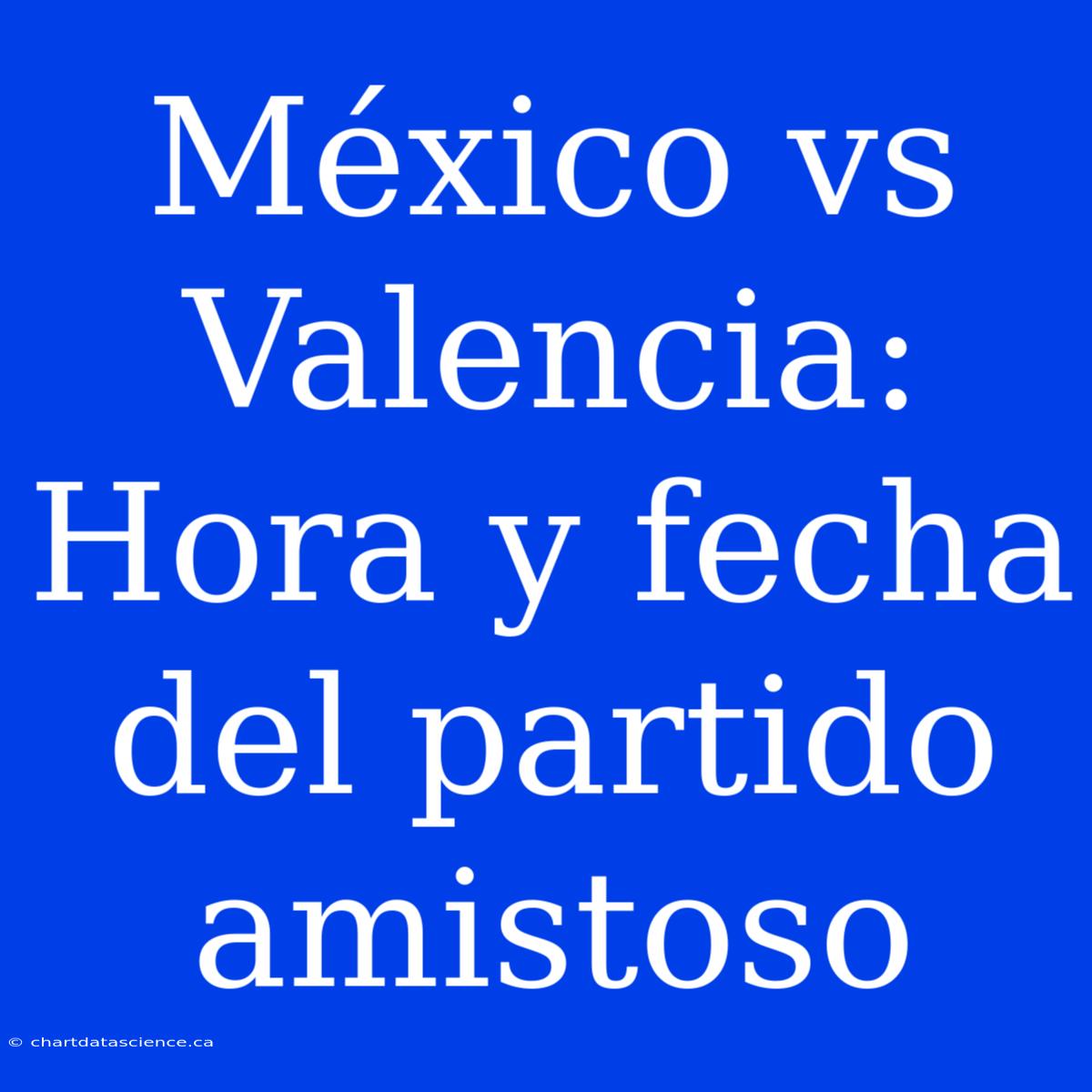 México Vs Valencia: Hora Y Fecha Del Partido Amistoso