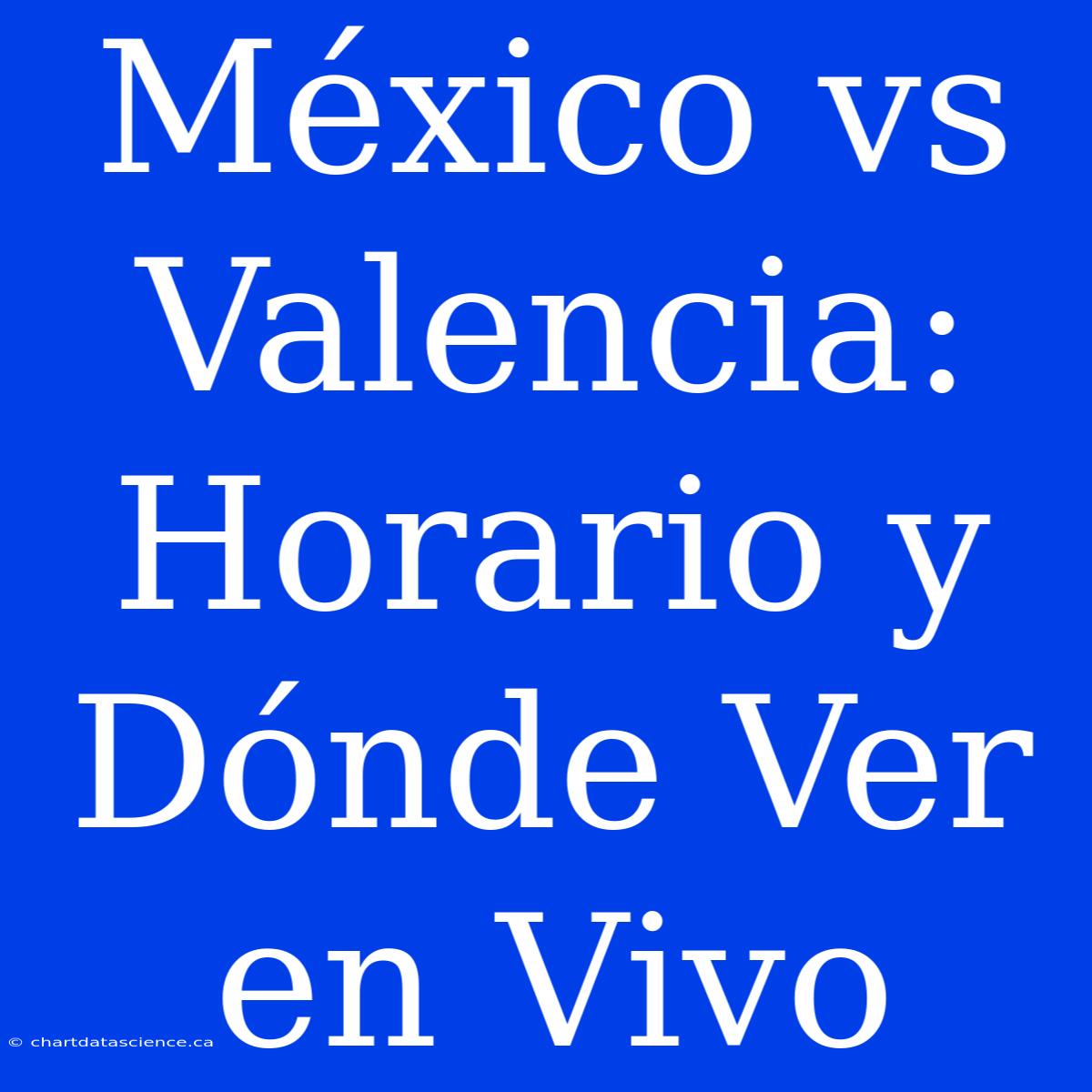 México Vs Valencia: Horario Y Dónde Ver En Vivo