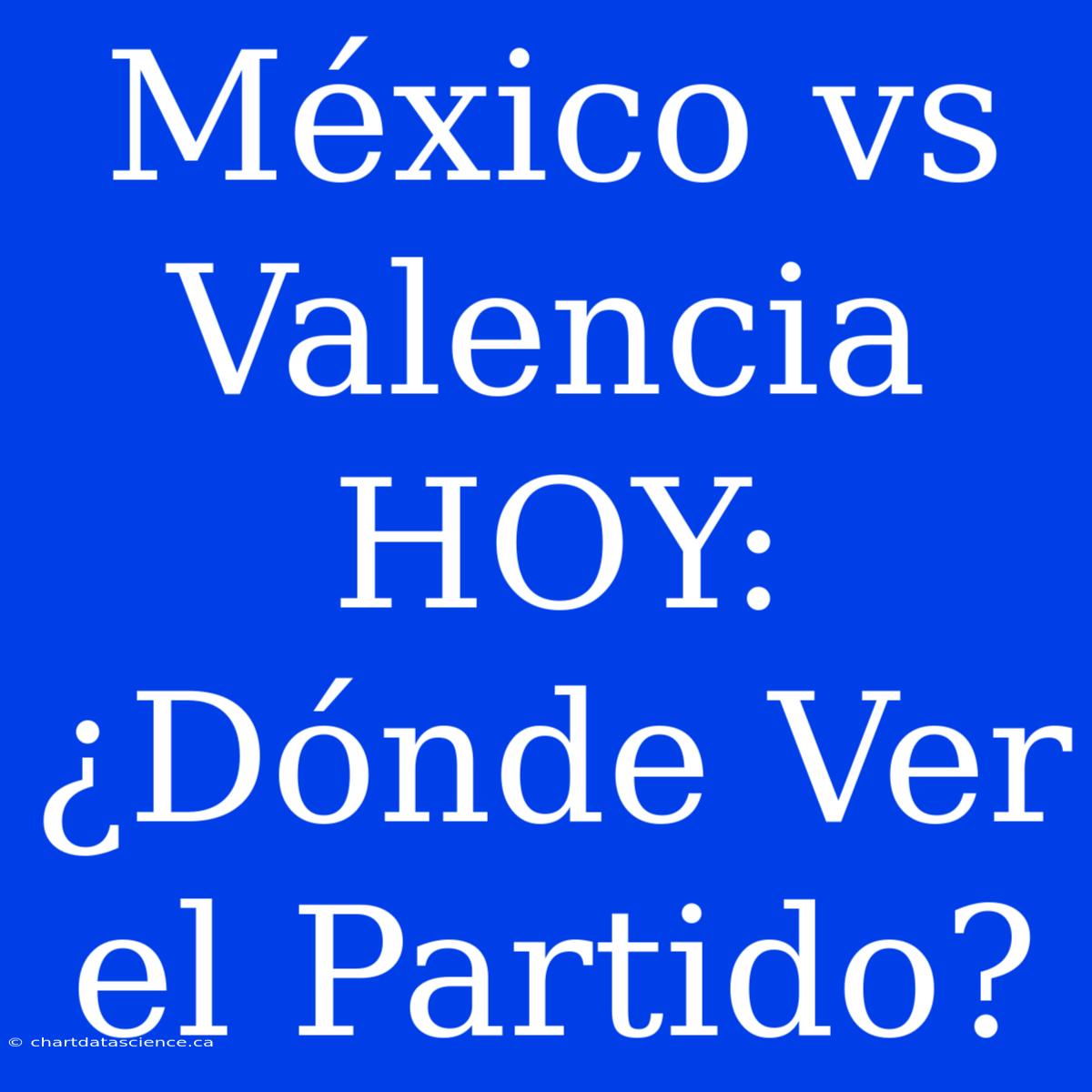 México Vs Valencia HOY: ¿Dónde Ver El Partido?