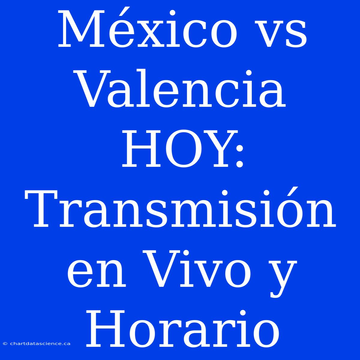 México Vs Valencia HOY:  Transmisión En Vivo Y Horario