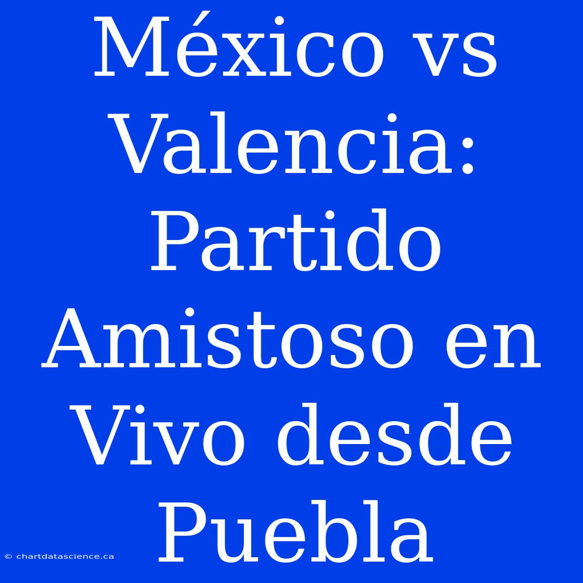 México Vs Valencia: Partido Amistoso En Vivo Desde Puebla