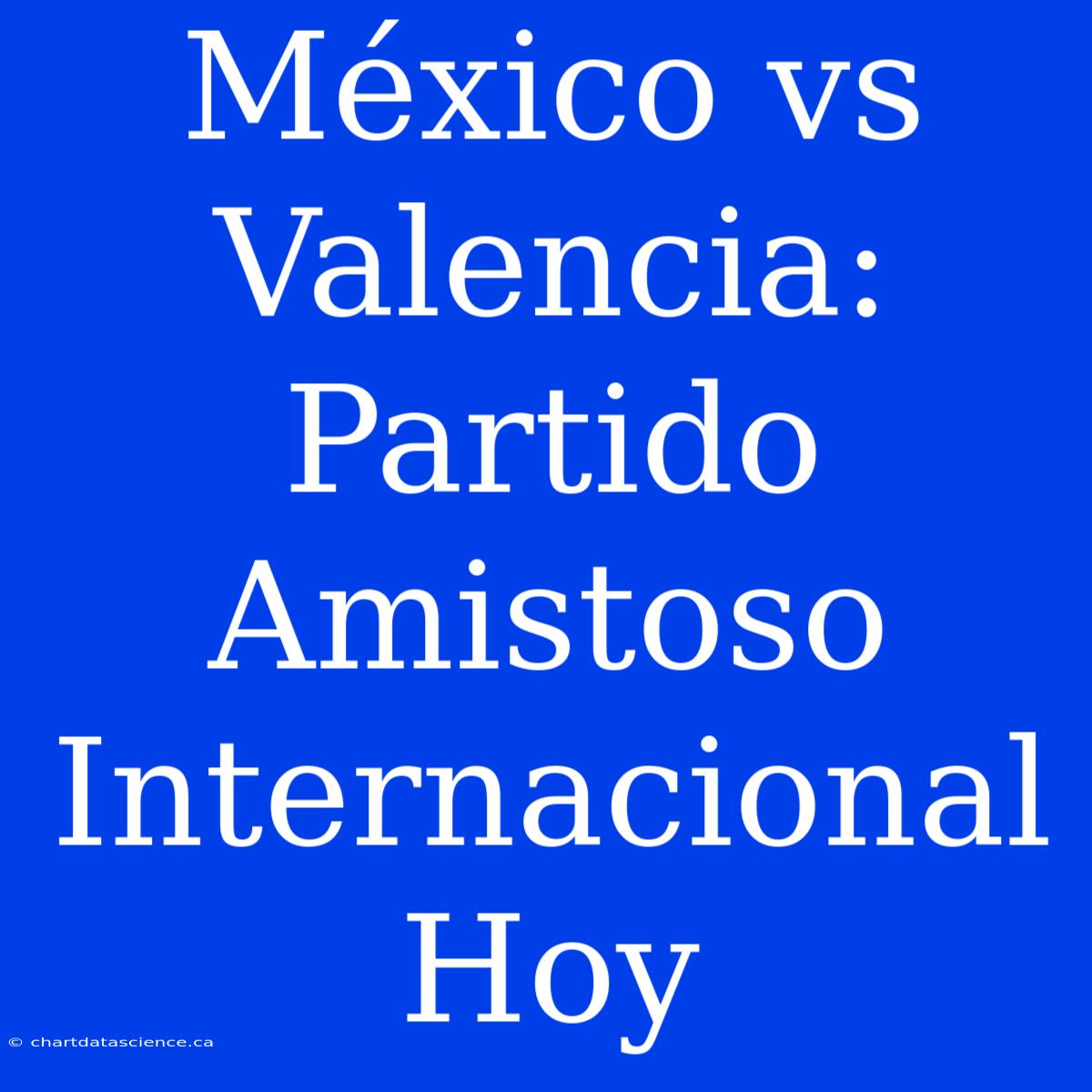 México Vs Valencia: Partido Amistoso Internacional Hoy