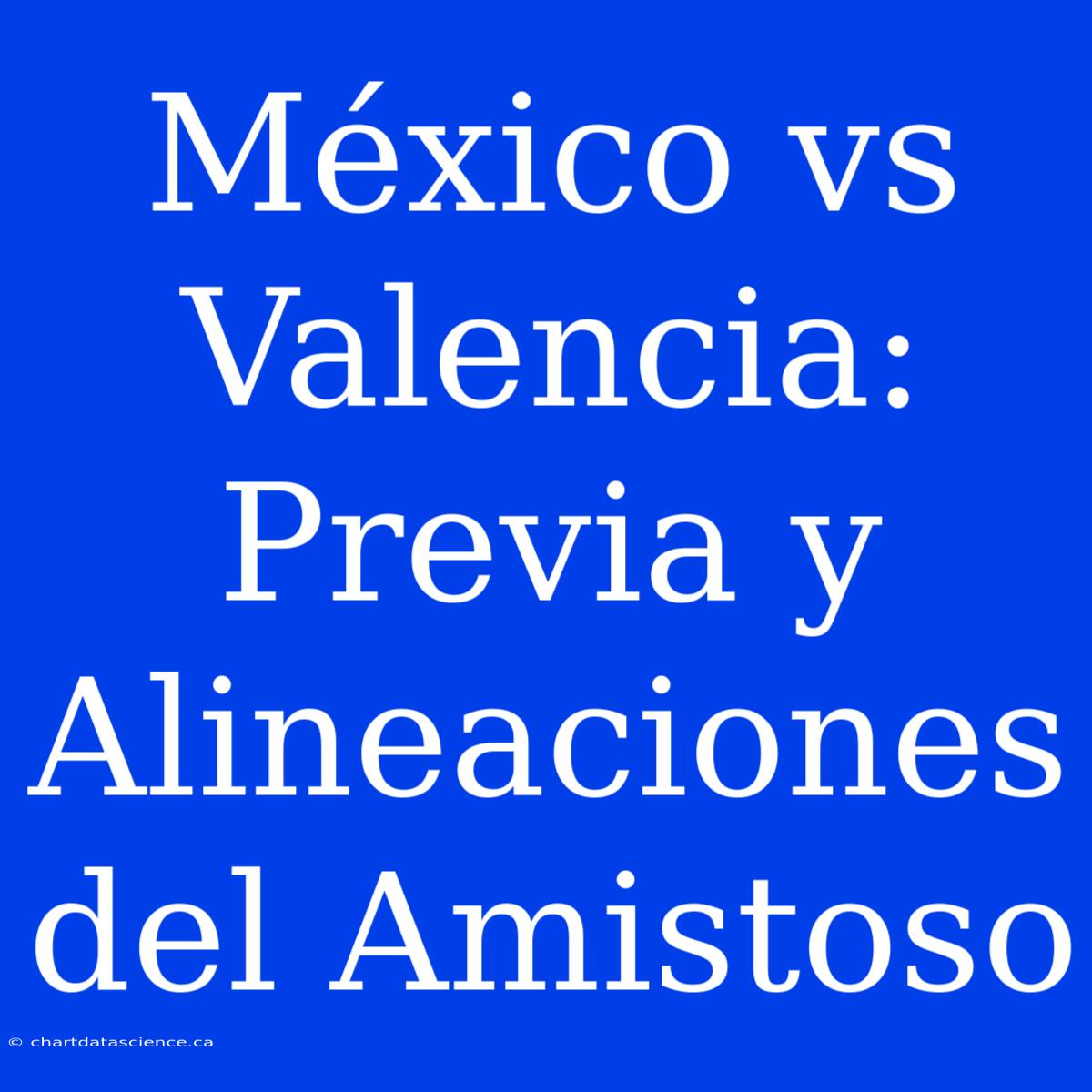 México Vs Valencia: Previa Y Alineaciones Del Amistoso