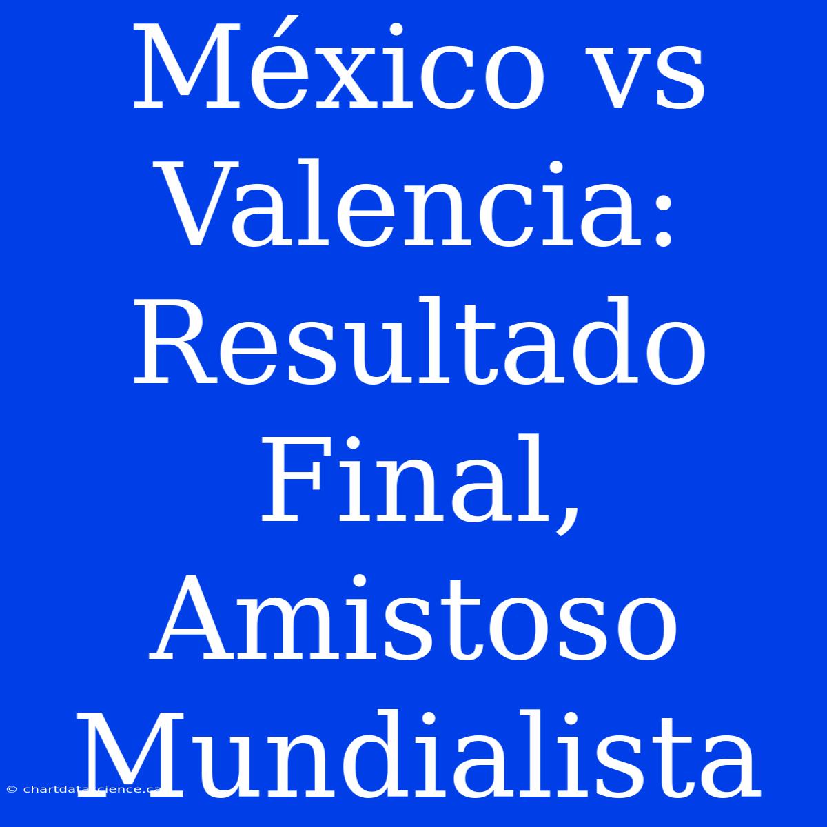 México Vs Valencia: Resultado Final, Amistoso Mundialista