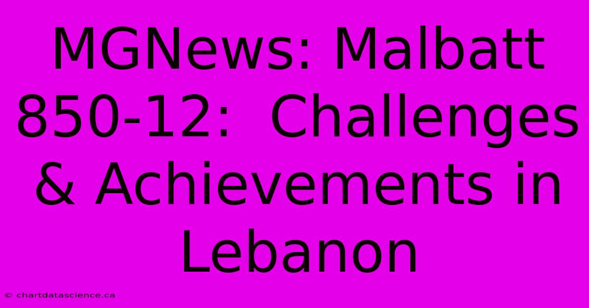 MGNews: Malbatt 850-12:  Challenges & Achievements In Lebanon