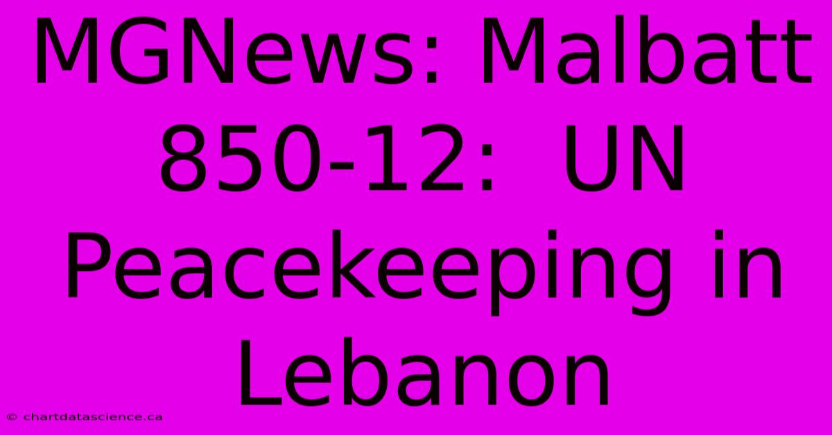 MGNews: Malbatt 850-12:  UN Peacekeeping In Lebanon