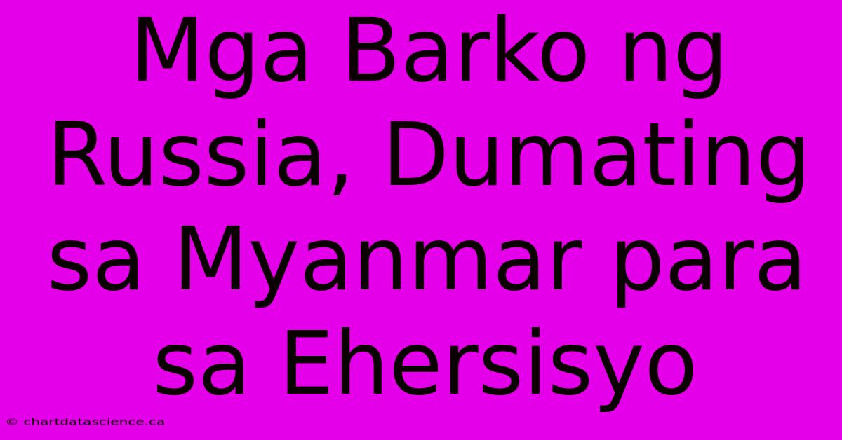 Mga Barko Ng Russia, Dumating Sa Myanmar Para Sa Ehersisyo