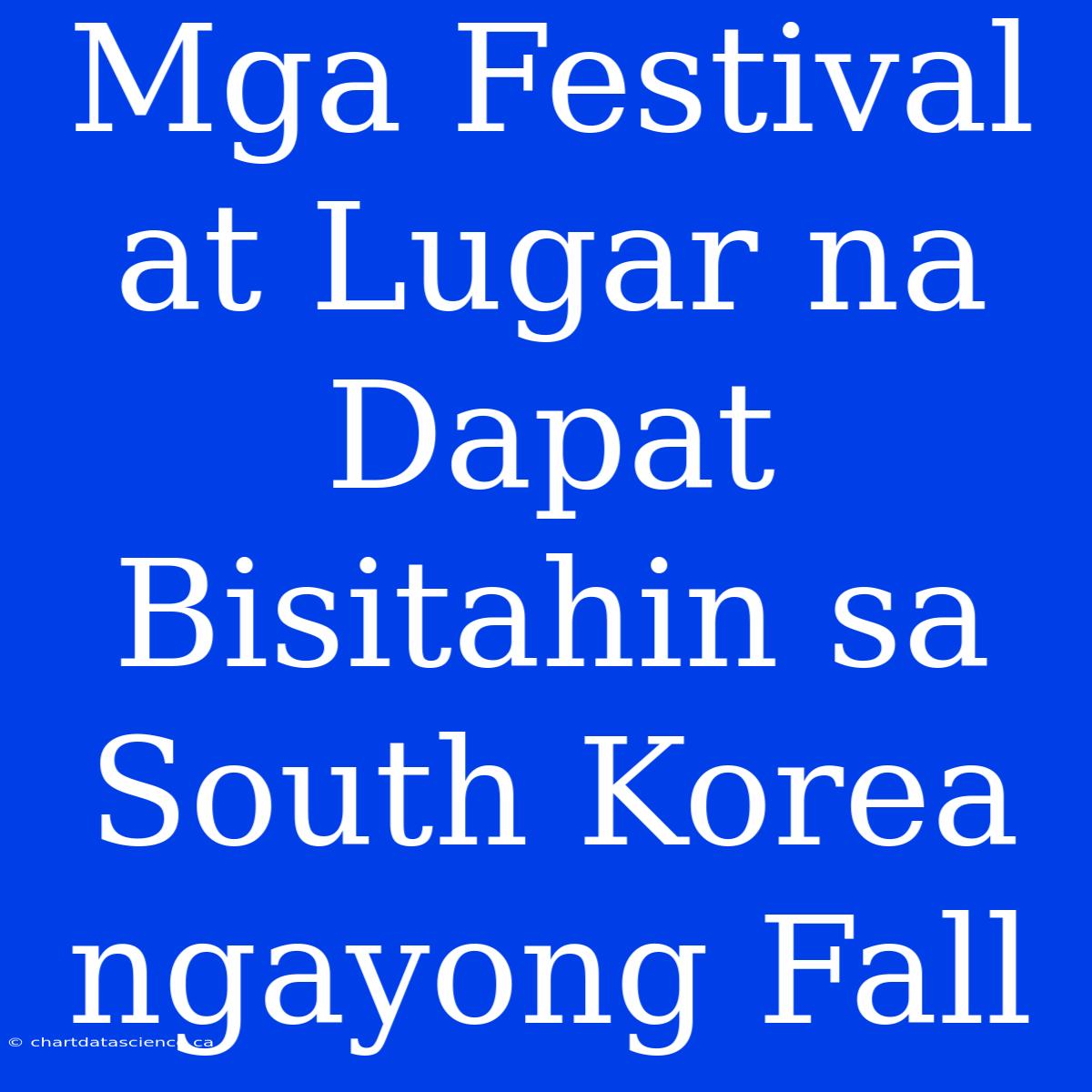 Mga Festival At Lugar Na Dapat Bisitahin Sa South Korea Ngayong Fall