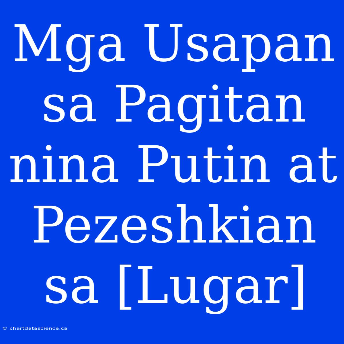 Mga Usapan Sa Pagitan Nina Putin At Pezeshkian Sa [Lugar]