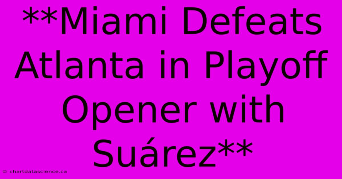 **Miami Defeats Atlanta In Playoff Opener With Suárez**