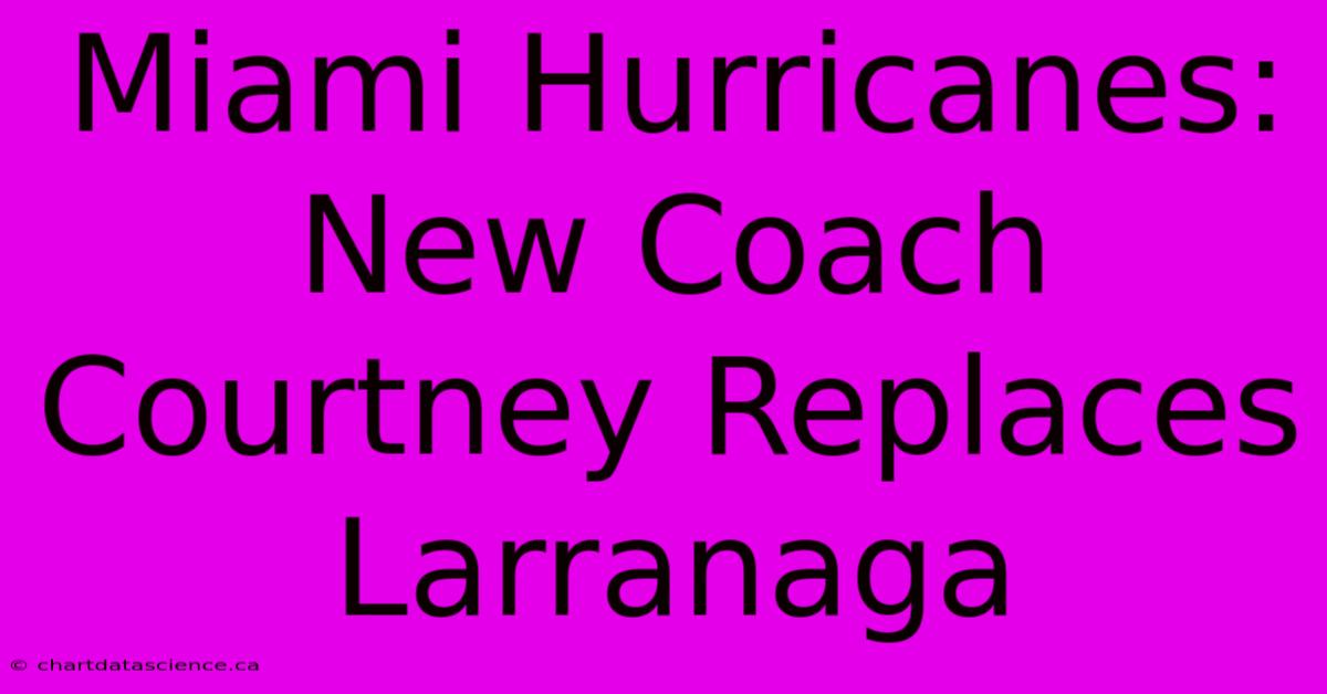 Miami Hurricanes: New Coach Courtney Replaces Larranaga