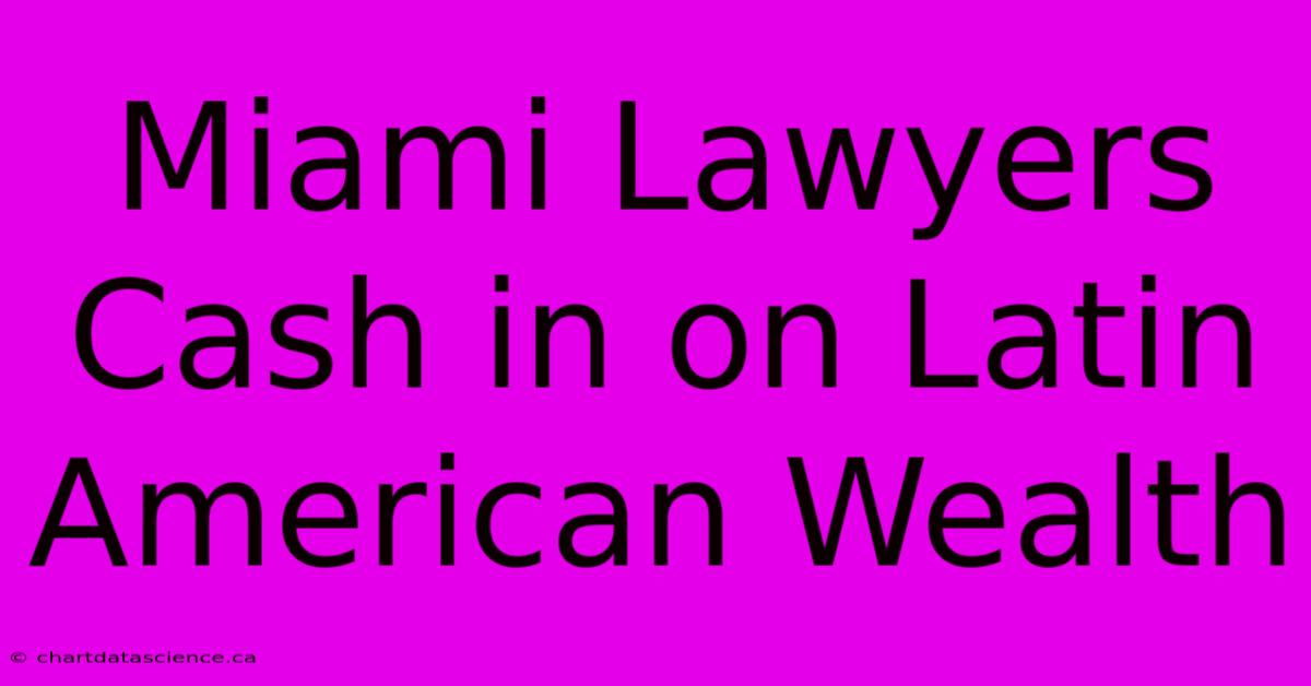 Miami Lawyers Cash In On Latin American Wealth