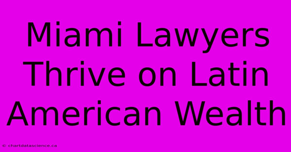 Miami Lawyers Thrive On Latin American Wealth