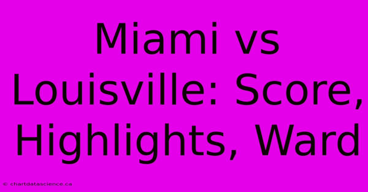 Miami Vs Louisville: Score, Highlights, Ward