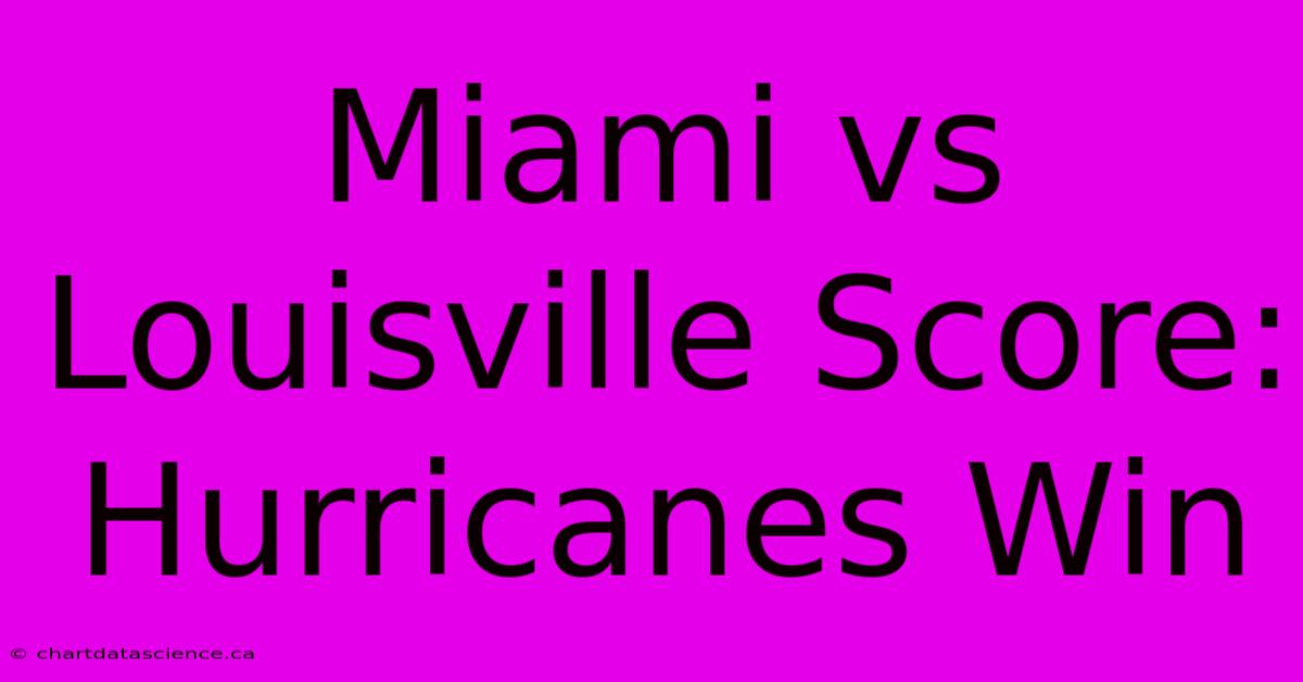 Miami Vs Louisville Score: Hurricanes Win