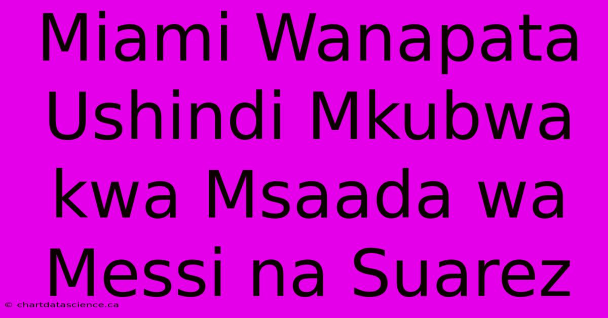 Miami Wanapata Ushindi Mkubwa Kwa Msaada Wa Messi Na Suarez