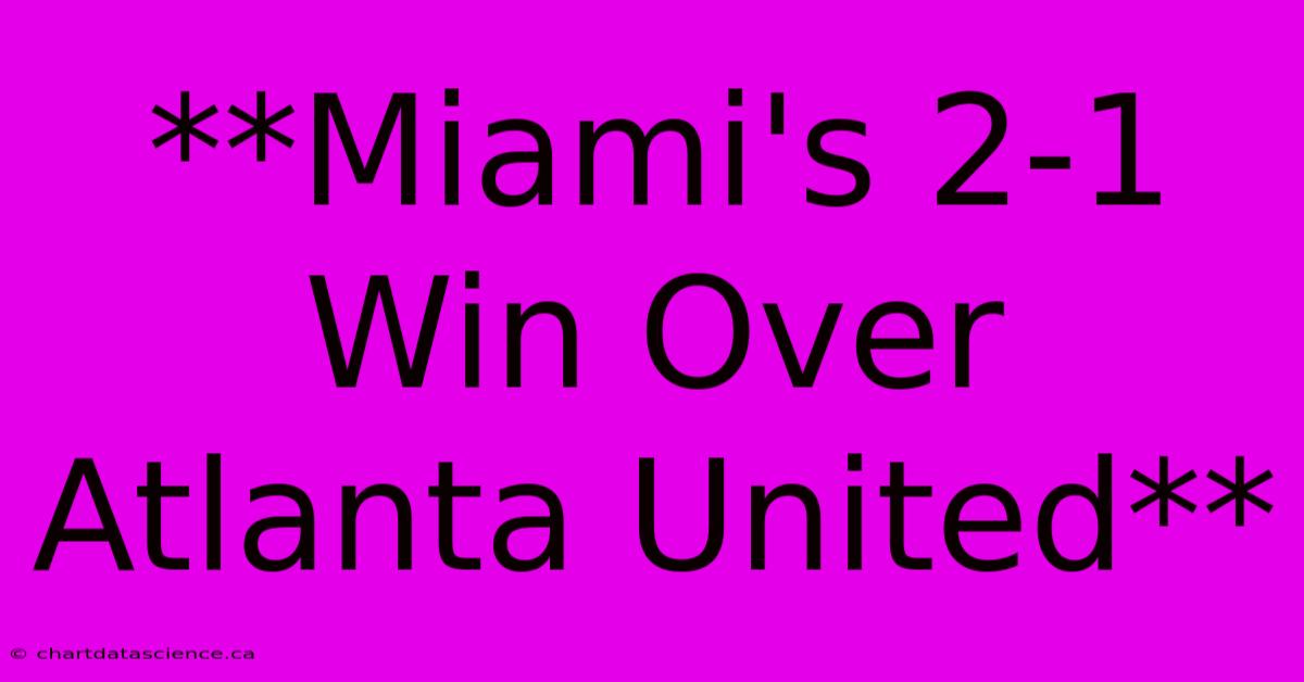 **Miami's 2-1 Win Over Atlanta United**