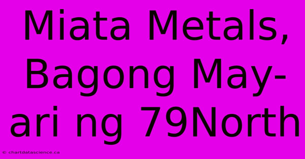 Miata Metals, Bagong May-ari Ng 79North 