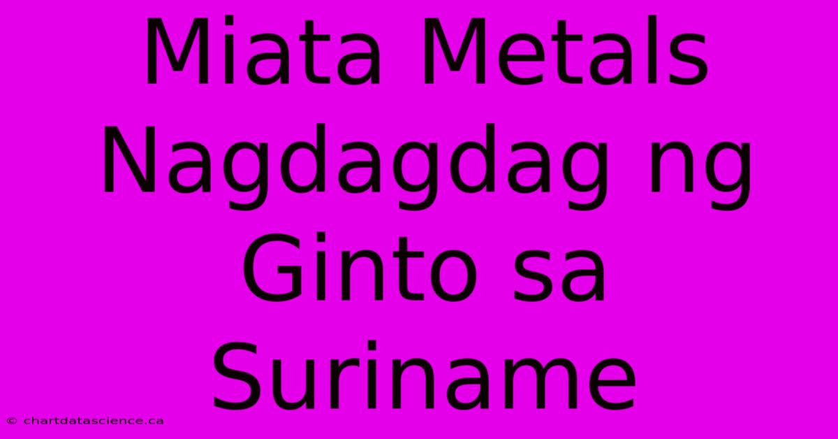 Miata Metals Nagdagdag Ng Ginto Sa Suriname