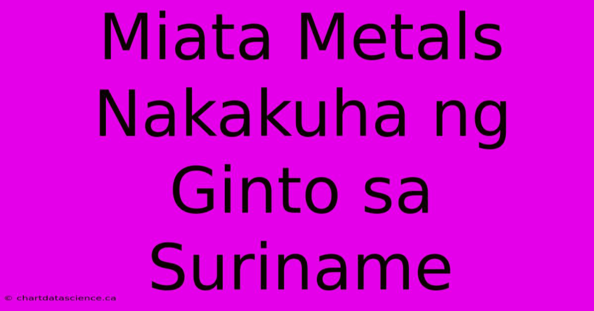 Miata Metals Nakakuha Ng Ginto Sa Suriname