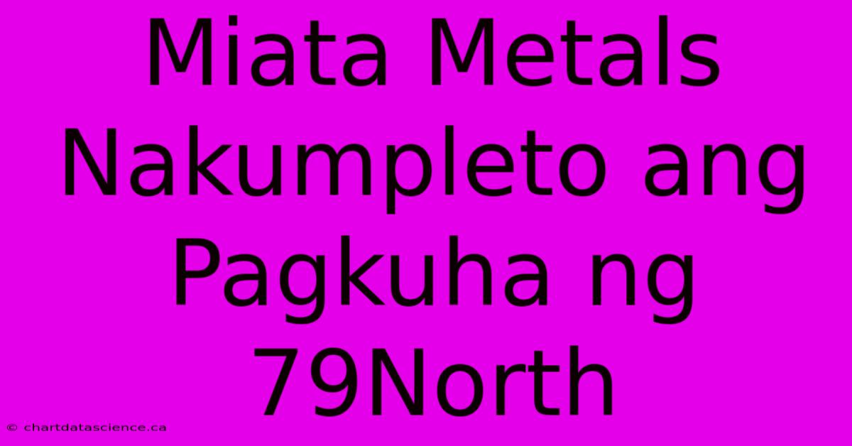 Miata Metals Nakumpleto Ang Pagkuha Ng 79North