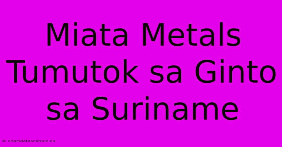 Miata Metals Tumutok Sa Ginto Sa Suriname