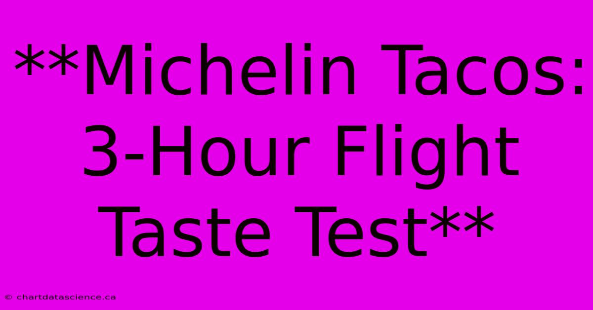 **Michelin Tacos:  3-Hour Flight Taste Test** 