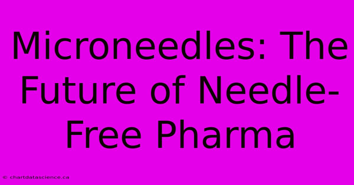 Microneedles: The Future Of Needle-Free Pharma